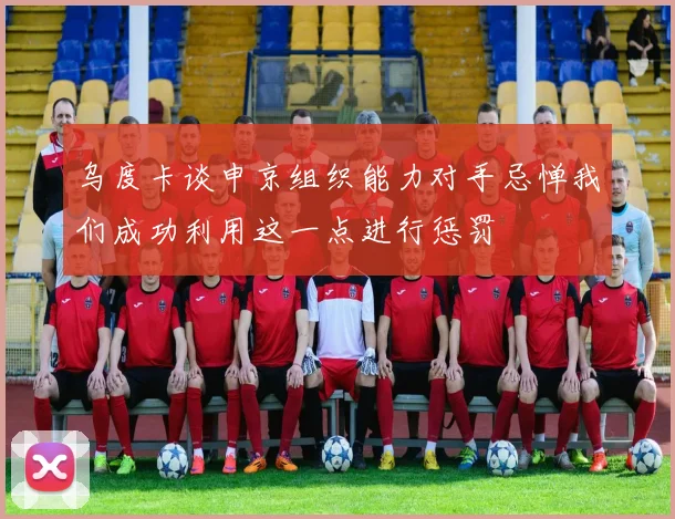 乌度卡谈申京组织能力对手忌惮我们成功利用这一点进行惩罚