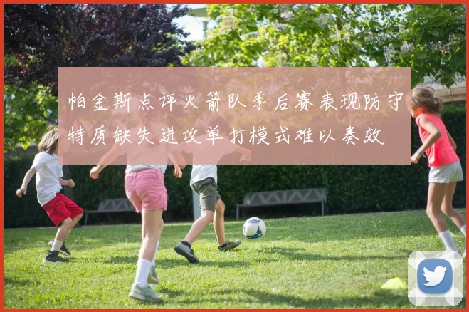 帕金斯点评火箭队季后赛表现防守特质缺失进攻单打模式难以奏效