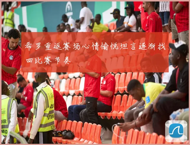 希罗重返赛场心情愉悦坦言逐渐找回比赛节奏