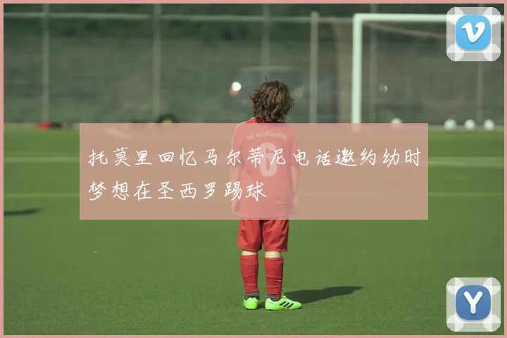 托莫里回忆马尔蒂尼电话邀约幼时梦想在圣西罗踢球