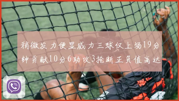 稍微发力便显威力三球仅上场19分钟贡献10分6助攻3抢断正负值高达22