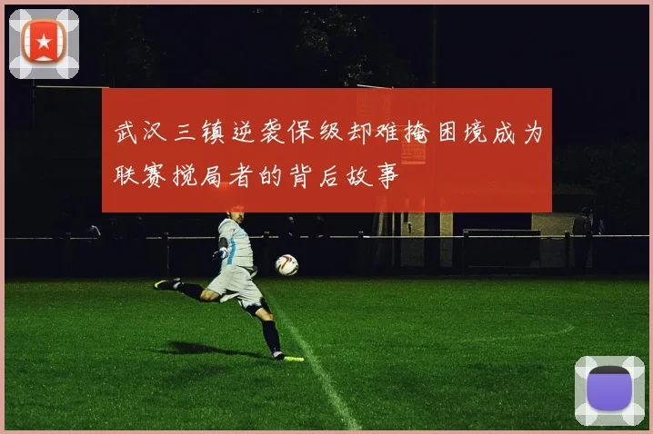 武汉三镇逆袭保级却难掩困境成为联赛搅局者的背后故事