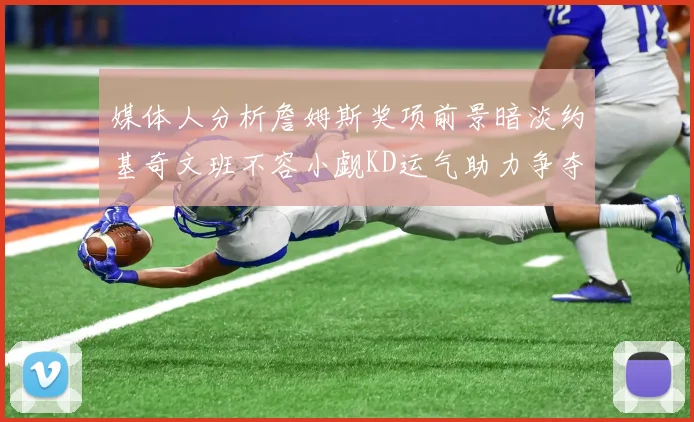 媒体人分析詹姆斯奖项前景暗淡约基奇文班不容小觑KD运气助力争夺一阵