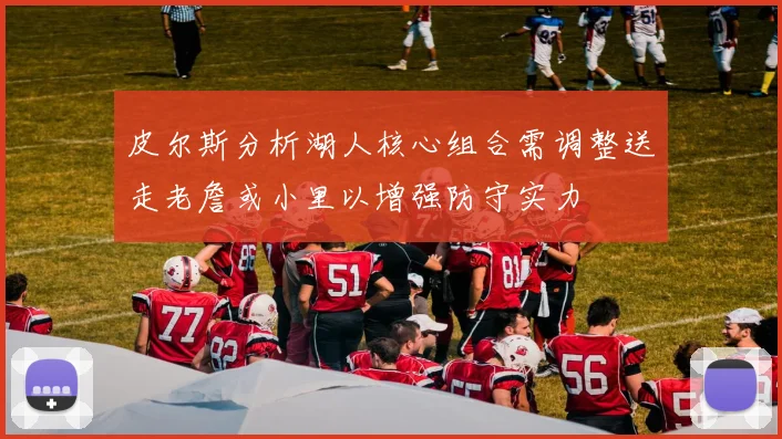 皮尔斯分析湖人核心组合需调整送走老詹或小里以增强防守实力