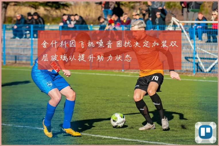 舍什科因飞机噪音困扰决定加装双层玻璃以提升助力状态