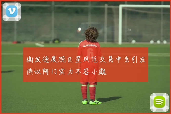 谢泼德展现巨星风范交易申京引发热议阿门实力不容小觑