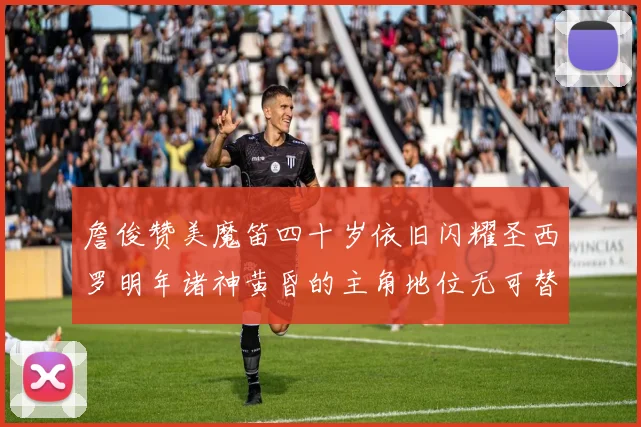 詹俊赞美魔笛四十岁依旧闪耀圣西罗明年诸神黄昏的主角地位无可替代