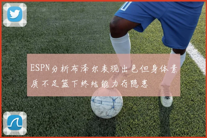 ESPN分析布泽尔表现出色但身体素质不足篮下终结能力存隐患