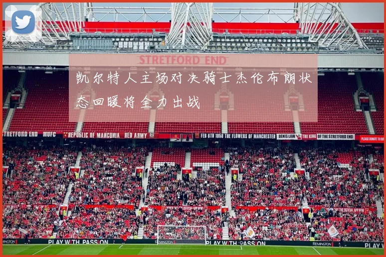 凯尔特人主场对决骑士杰伦布朗状态回暖将全力出战