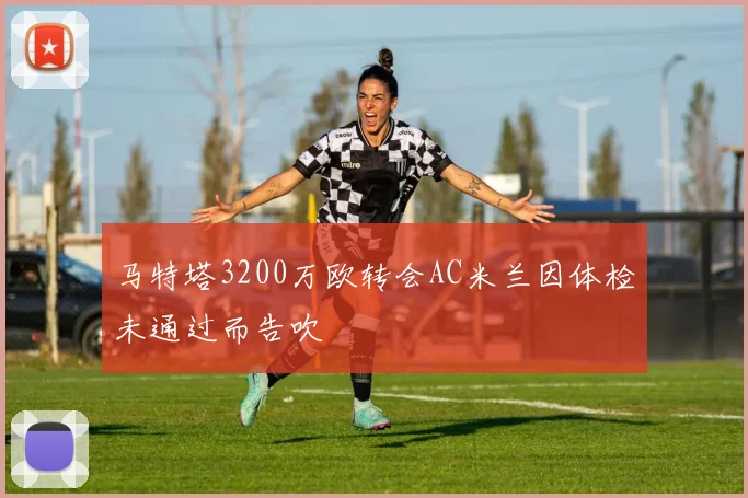 马特塔3200万欧转会AC米兰因体检未通过而告吹