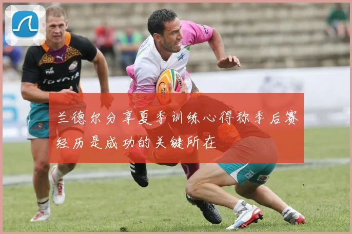 兰德尔分享夏季训练心得称季后赛经历是成功的关键所在
