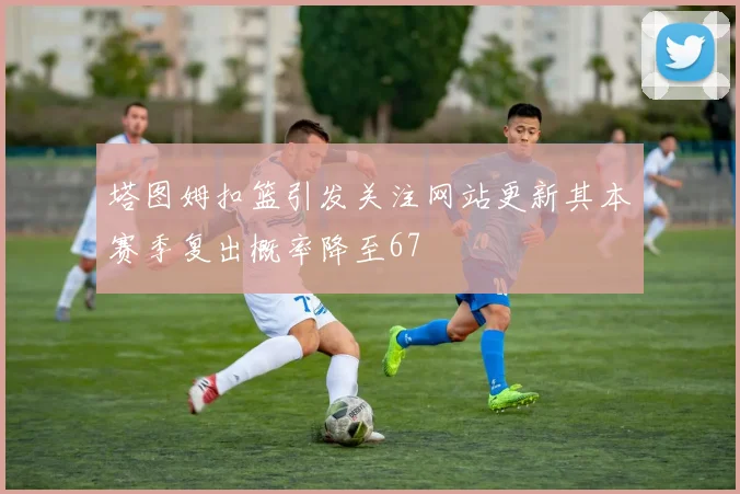 塔图姆扣篮引发关注网站更新其本赛季复出概率降至67