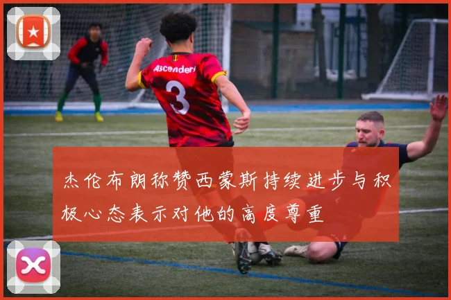 杰伦布朗称赞西蒙斯持续进步与积极心态表示对他的高度尊重