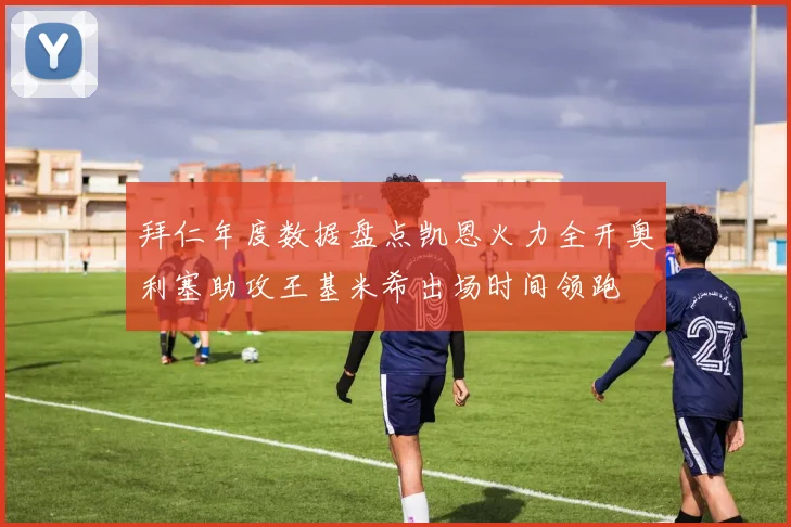 拜仁年度数据盘点凯恩火力全开奥利塞助攻王基米希出场时间领跑