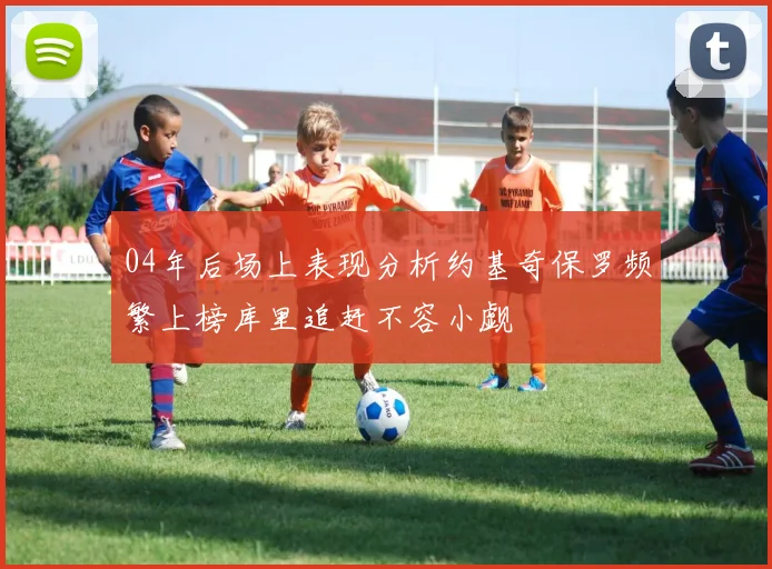 04年后场上表现分析约基奇保罗频繁上榜库里追赶不容小觑