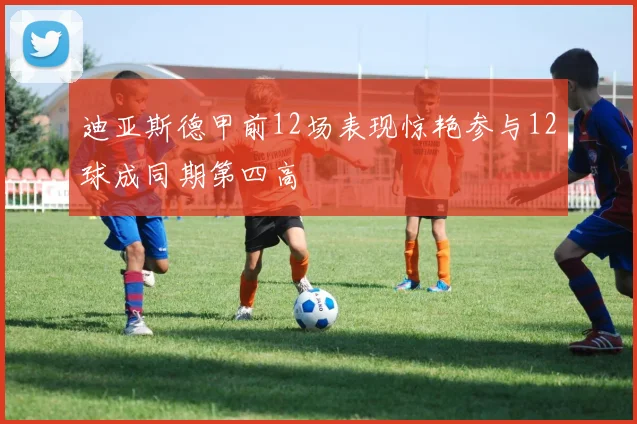 迪亚斯德甲前12场表现惊艳参与12球成同期第四高