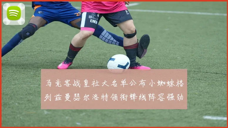 马竞客战皇社大名单公布小蜘蛛格列兹曼瑟尔洛特领衔锋线阵容强劲