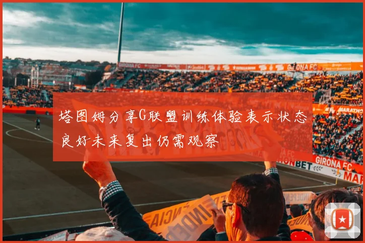 塔图姆分享G联盟训练体验表示状态良好未来复出仍需观察