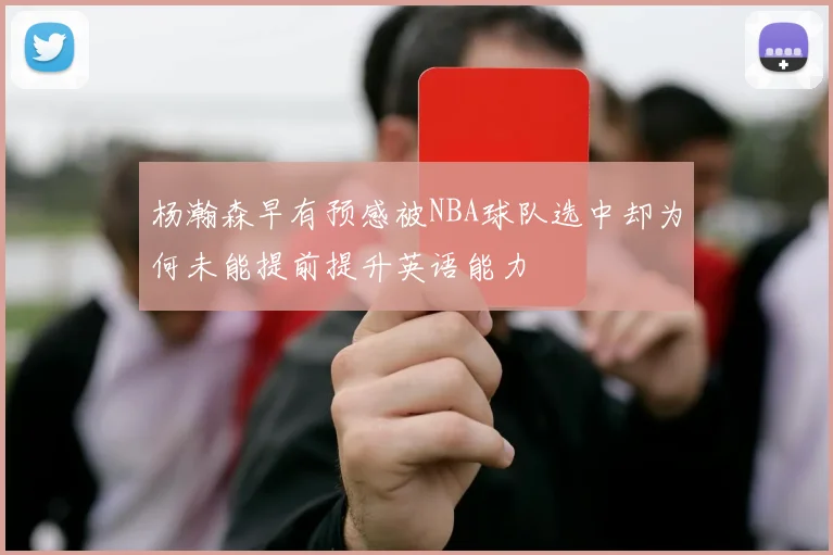 杨瀚森早有预感被NBA球队选中却为何未能提前提升英语能力