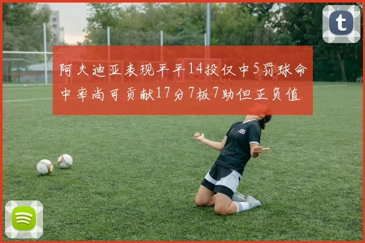 阿夫迪亚表现平平14投仅中5罚球命中率尚可贡献17分7板7助但正负值惨淡