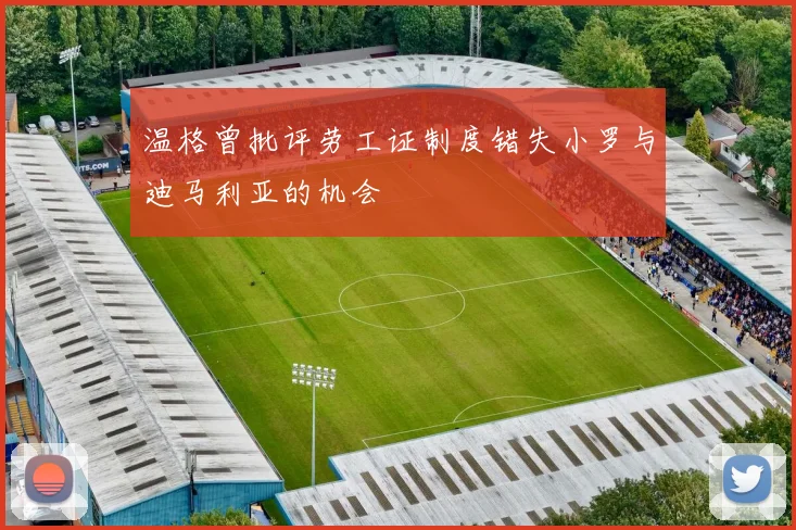 温格曾批评劳工证制度错失小罗与迪马利亚的机会