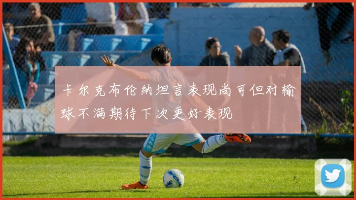 卡尔克布伦纳坦言表现尚可但对输球不满期待下次更好表现