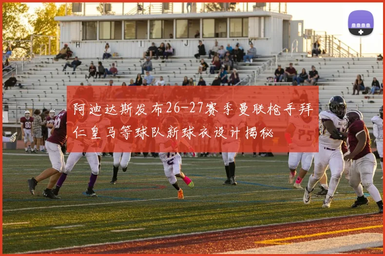 阿迪达斯发布26-27赛季曼联枪手拜仁皇马等球队新球衣设计揭秘
