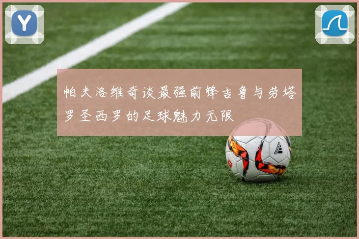 帕夫洛维奇谈最强前锋吉鲁与劳塔罗圣西罗的足球魅力无限