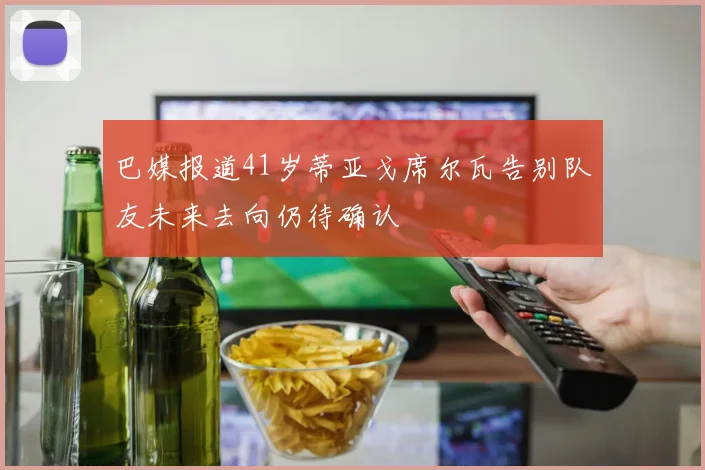 巴媒报道41岁蒂亚戈席尔瓦告别队友未来去向仍待确认