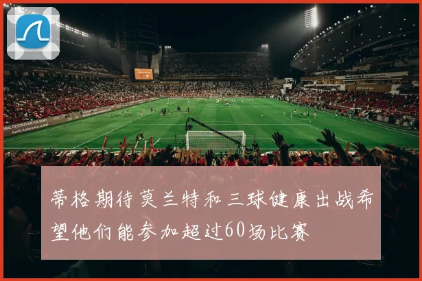 蒂格期待莫兰特和三球健康出战希望他们能参加超过60场比赛