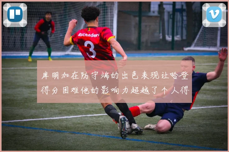 库明加在防守端的出色表现让哈登得分困难他的影响力超越了个人得分