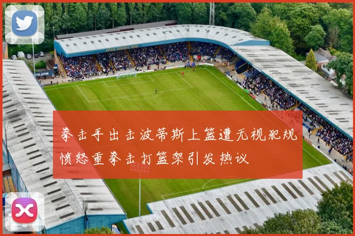 拳击手出击波蒂斯上篮遭无视犯规愤怒重拳击打篮架引发热议