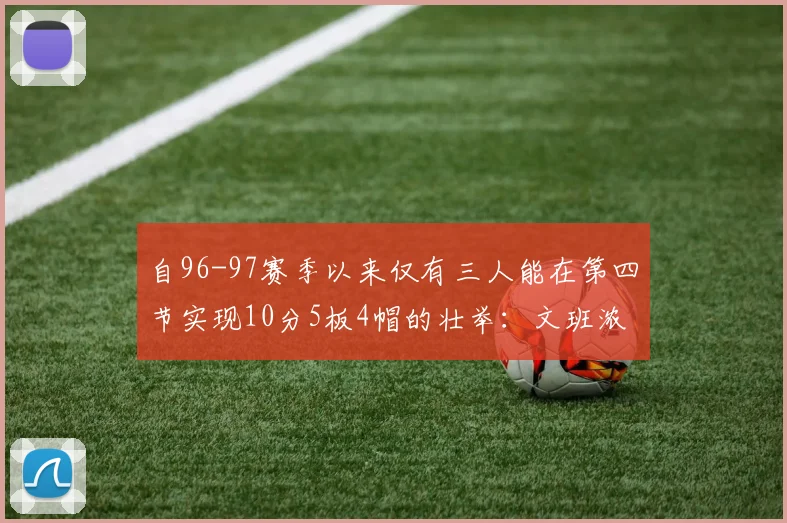 自96-97赛季以来仅有三人能在第四节实现10分5板4帽的壮举：文班浓眉伍德