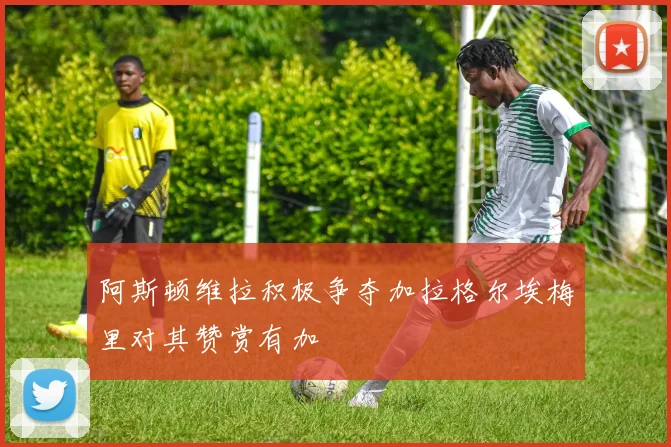 阿斯顿维拉积极争夺加拉格尔埃梅里对其赞赏有加