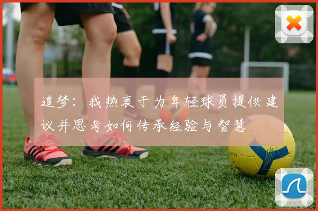 追梦：我热衷于为年轻球员提供建议并思考如何传承经验与智慧