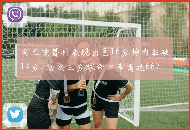 海兰德替补表现出色16分钟内狂砍14分3助攻三分球命中率高达667