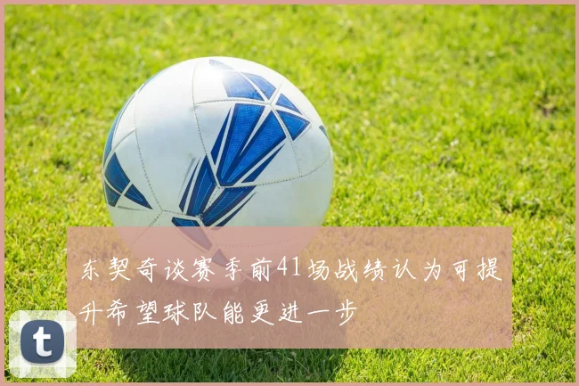 东契奇谈赛季前41场战绩认为可提升希望球队能更进一步