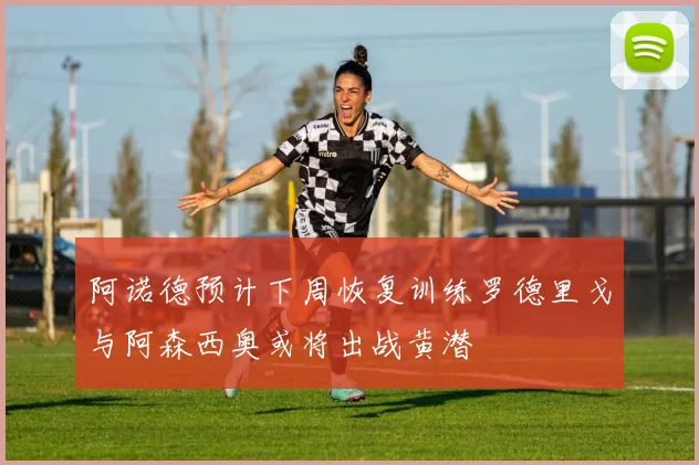 阿诺德预计下周恢复训练罗德里戈与阿森西奥或将出战黄潜