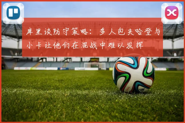 库里谈防守策略：多人包夹哈登与小卡让他们在混战中难以发挥