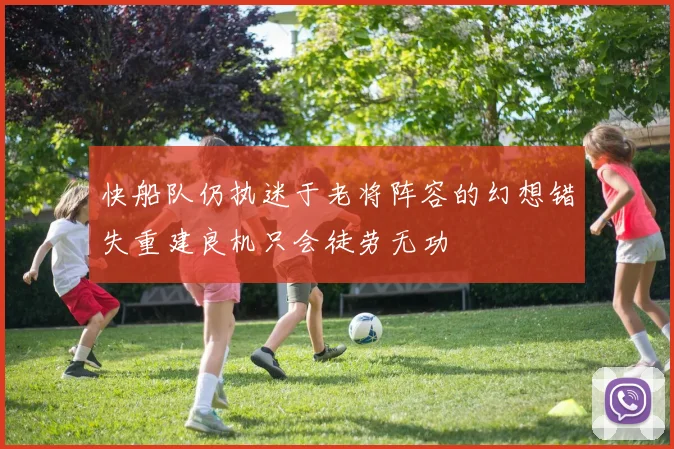 快船队仍执迷于老将阵容的幻想错失重建良机只会徒劳无功