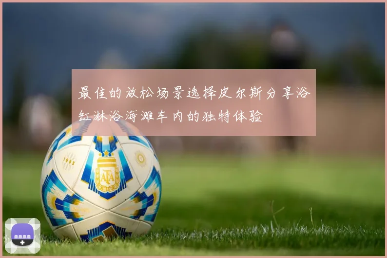 最佳的放松场景选择皮尔斯分享浴缸淋浴海滩车内的独特体验