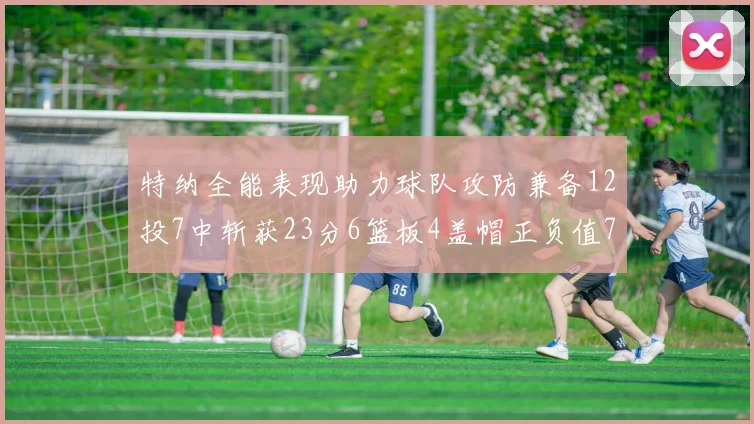 特纳全能表现助力球队攻防兼备12投7中斩获23分6篮板4盖帽正负值7