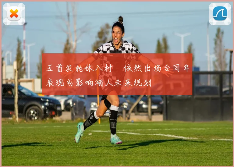 五首发轮休八村塁依然出场合同年表现或影响湖人未来规划
