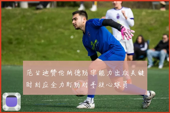 范甘迪赞伦纳德防守能力出众关键时刻应全力盯防对手核心球员