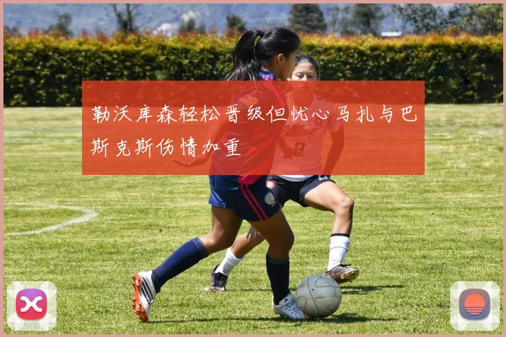 勒沃库森轻松晋级但忧心马扎与巴斯克斯伤情加重