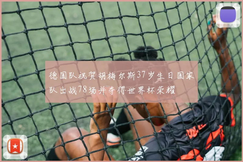 德国队祝贺胡梅尔斯37岁生日国家队出战78场并夺得世界杯荣耀
