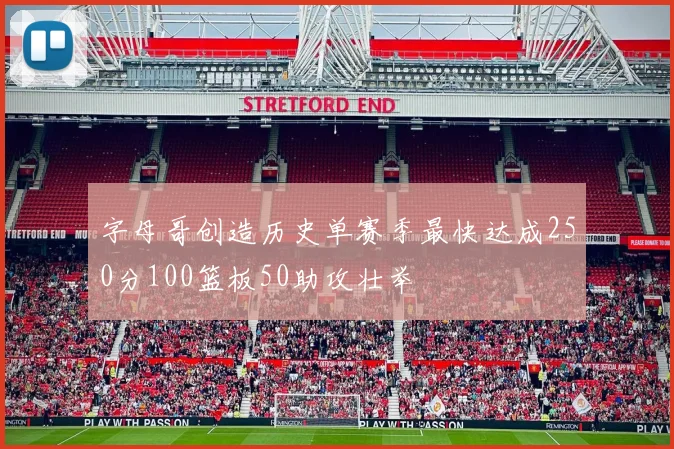 字母哥创造历史单赛季最快达成250分100篮板50助攻壮举