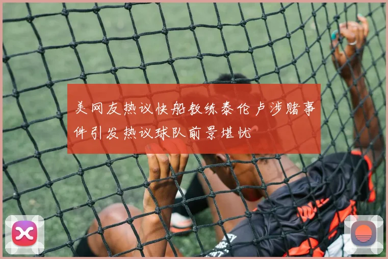 美网友热议快船教练泰伦卢涉赌事件引发热议球队前景堪忧