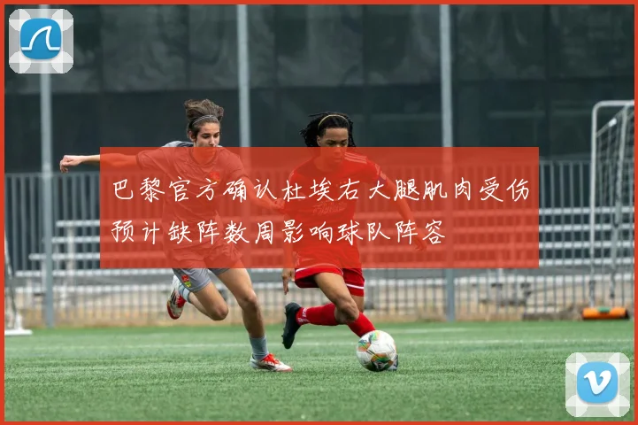巴黎官方确认杜埃右大腿肌肉受伤预计缺阵数周影响球队阵容