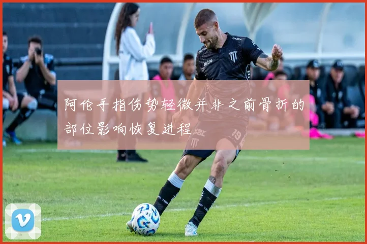 阿伦手指伤势轻微并非之前骨折的部位影响恢复进程